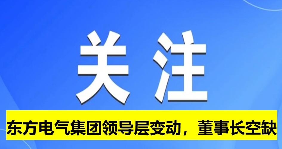 東方電氣集團(tuán)領(lǐng)導(dǎo)層變動(dòng)，董事長(zhǎng)崗位空缺